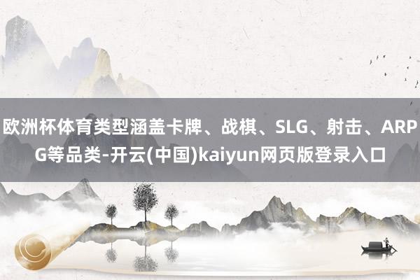 欧洲杯体育类型涵盖卡牌、战棋、SLG、射击、ARPG等品类-开云(中国)kaiyun网页版登录入口