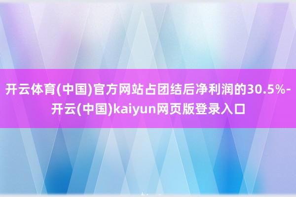 开云体育(中国)官方网站占团结后净利润的30.5%-开云(中国)kaiyun网页版登录入口