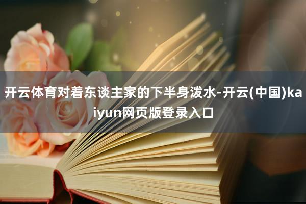 开云体育对着东谈主家的下半身泼水-开云(中国)kaiyun网页版登录入口