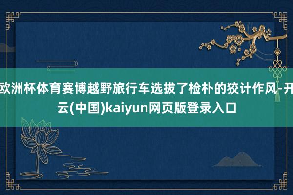 欧洲杯体育赛博越野旅行车选拔了检朴的狡计作风-开云(中国)kaiyun网页版登录入口