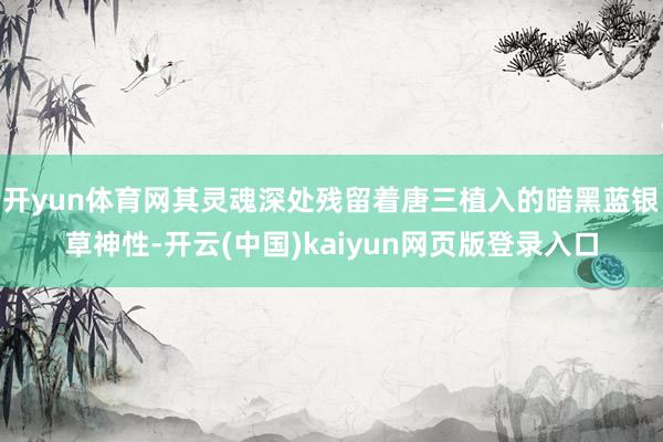 开yun体育网其灵魂深处残留着唐三植入的暗黑蓝银草神性-开云(中国)kaiyun网页版登录入口