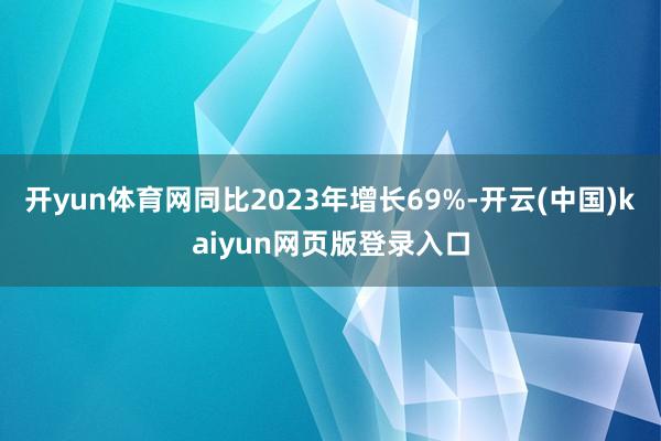 开yun体育网同比2023年增长69%-开云(中国)kaiyun网页版登录入口