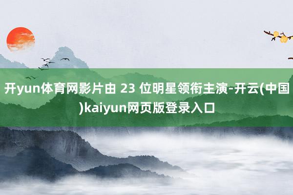 开yun体育网影片由 23 位明星领衔主演-开云(中国)kaiyun网页版登录入口