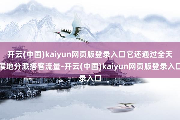 开云(中国)kaiyun网页版登录入口它还通过全天侯地分派搭客流量-开云(中国)kaiyun网页版登录入口