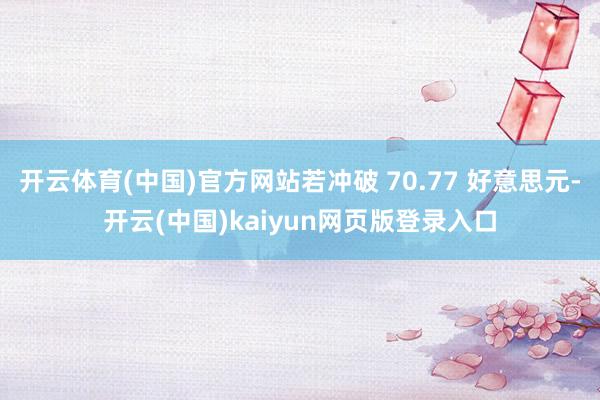 开云体育(中国)官方网站若冲破 70.77 好意思元-开云(中国)kaiyun网页版登录入口