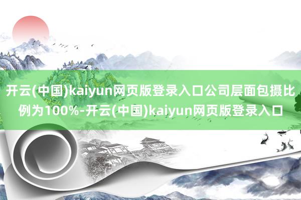 开云(中国)kaiyun网页版登录入口公司层面包摄比例为100%-开云(中国)kaiyun网页版登录入口