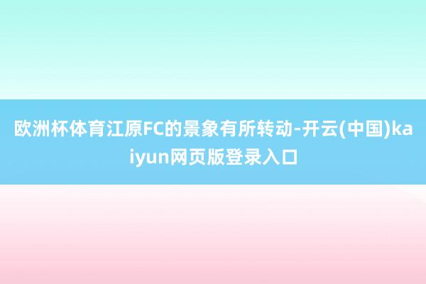 欧洲杯体育江原FC的景象有所转动-开云(中国)kaiyun网页版登录入口