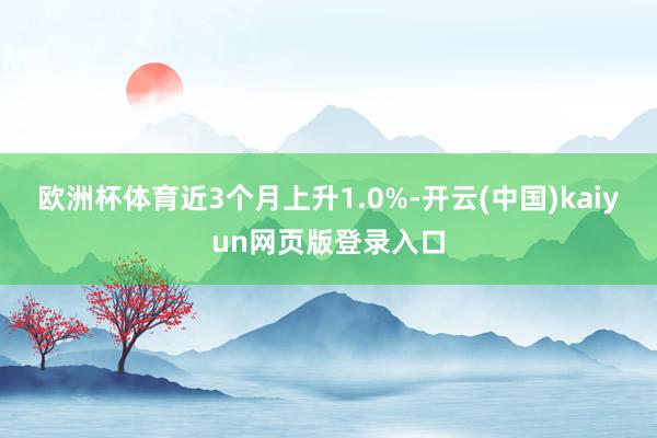 欧洲杯体育近3个月上升1.0%-开云(中国)kaiyun网页版登录入口