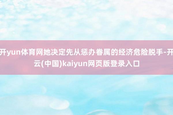 开yun体育网她决定先从惩办眷属的经济危险脱手-开云(中国)kaiyun网页版登录入口