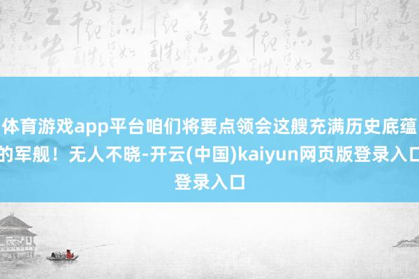 体育游戏app平台咱们将要点领会这艘充满历史底蕴的军舰！无人不晓-开云(中国)kaiyun网页版登录入口