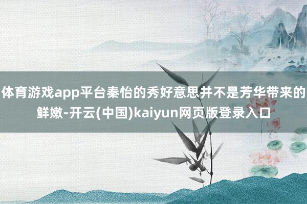 体育游戏app平台秦怡的秀好意思并不是芳华带来的鲜嫩-开云(中国)kaiyun网页版登录入口