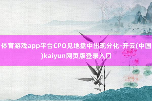 体育游戏app平台CPO见地盘中出现分化-开云(中国)kaiyun网页版登录入口