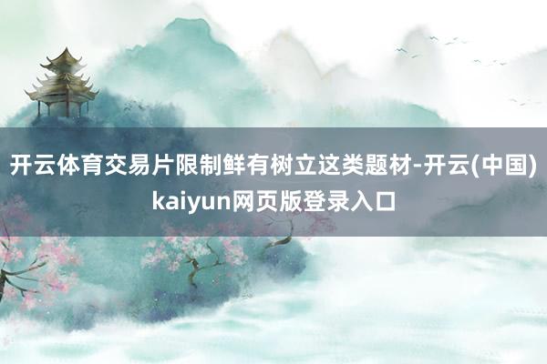 开云体育交易片限制鲜有树立这类题材-开云(中国)kaiyun网页版登录入口