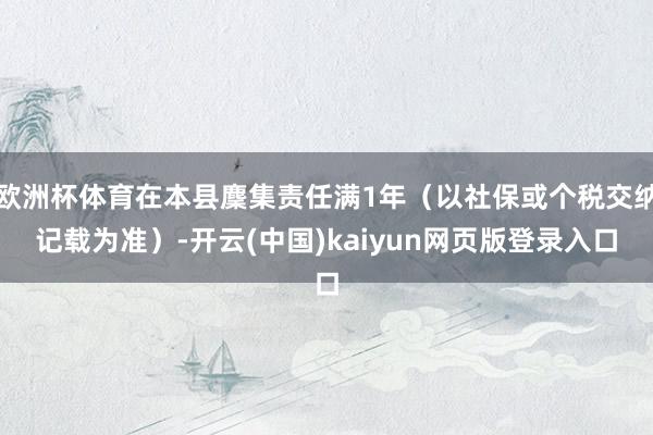 欧洲杯体育在本县麇集责任满1年（以社保或个税交纳记载为准）-开云(中国)kaiyun网页版登录入口