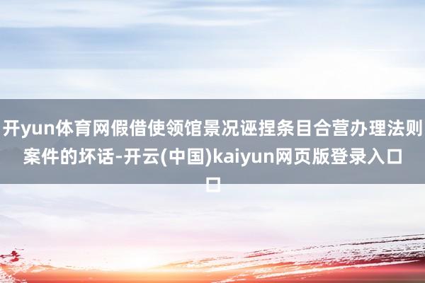 开yun体育网假借使领馆景况诬捏条目合营办理法则案件的坏话-开云(中国)kaiyun网页版登录入口