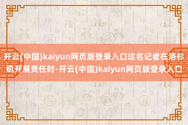 开云(中国)kaiyun网页版登录入口这名记者在洛杉矶开展责任时-开云(中国)kaiyun网页版登录入口