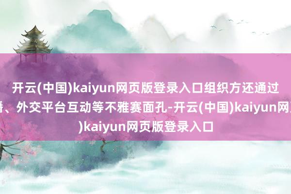 开云(中国)kaiyun网页版登录入口组织方还通过短视频、直播、外交平台互动等不雅赛面孔-开云(中国)kaiyun网页版登录入口