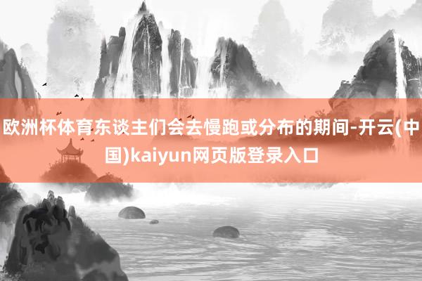 欧洲杯体育东谈主们会去慢跑或分布的期间-开云(中国)kaiyun网页版登录入口