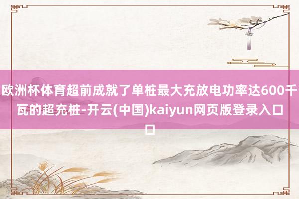 欧洲杯体育超前成就了单桩最大充放电功率达600千瓦的超充桩-开云(中国)kaiyun网页版登录入口
