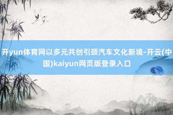 开yun体育网以多元共创引颈汽车文化新境-开云(中国)kaiyun网页版登录入口