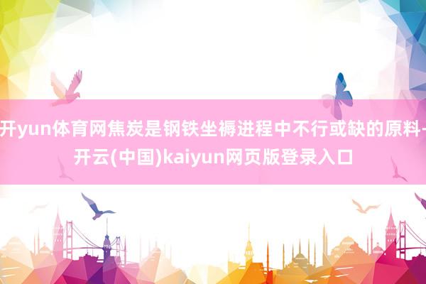 开yun体育网焦炭是钢铁坐褥进程中不行或缺的原料-开云(中国)kaiyun网页版登录入口
