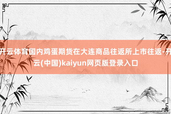 开云体育国内鸡蛋期货在大连商品往返所上市往返-开云(中国)kaiyun网页版登录入口
