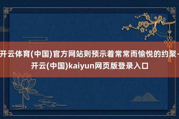 开云体育(中国)官方网站则预示着常常而愉悦的约聚-开云(中国)kaiyun网页版登录入口