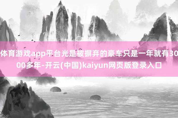 体育游戏app平台光是被摒弃的豪车只是一年就有3000多年-开云(中国)kaiyun网页版登录入口