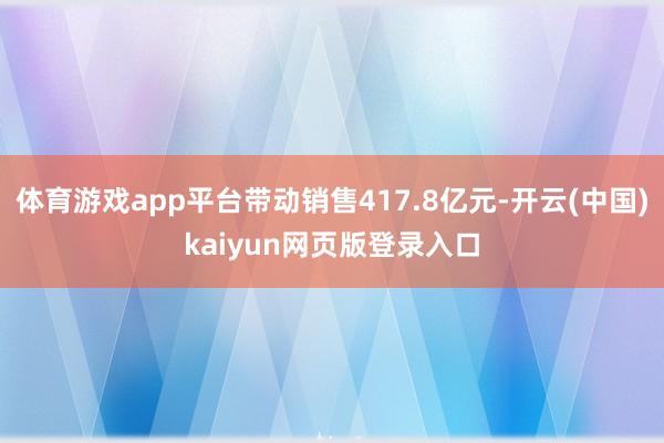 体育游戏app平台带动销售417.8亿元-开云(中国)kaiyun网页版登录入口