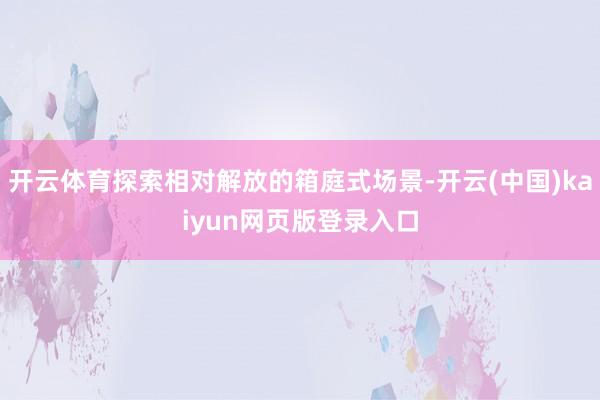 开云体育探索相对解放的箱庭式场景-开云(中国)kaiyun网页版登录入口