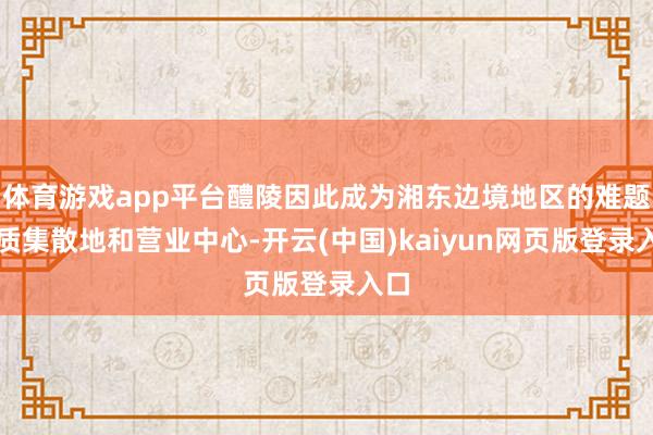 体育游戏app平台醴陵因此成为湘东边境地区的难题物质集散地和营业中心-开云(中国)kaiyun网页版登录入口
