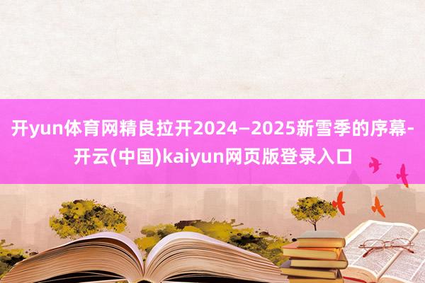 开yun体育网精良拉开2024—2025新雪季的序幕-开云(中国)kaiyun网页版登录入口