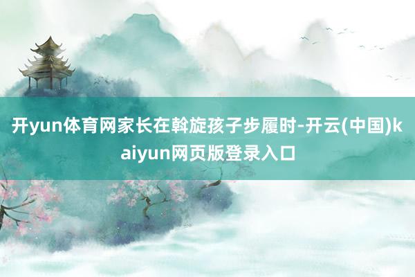 开yun体育网家长在斡旋孩子步履时-开云(中国)kaiyun网页版登录入口