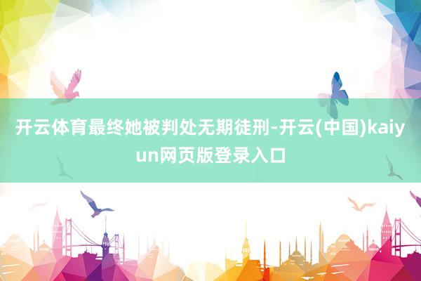开云体育最终她被判处无期徒刑-开云(中国)kaiyun网页版登录入口