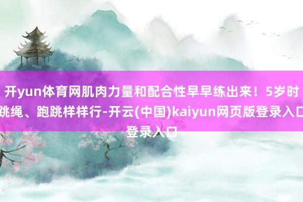 开yun体育网肌肉力量和配合性早早练出来！5岁时跳绳、跑跳样样行-开云(中国)kaiyun网页版登录入口