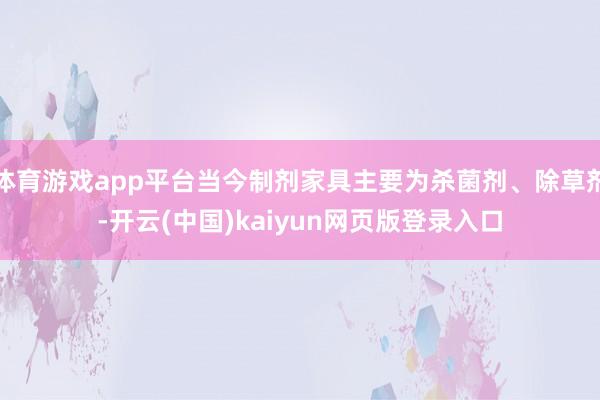 体育游戏app平台当今制剂家具主要为杀菌剂、除草剂-开云(中国)kaiyun网页版登录入口