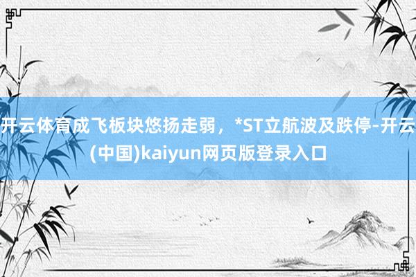 开云体育成飞板块悠扬走弱，*ST立航波及跌停-开云(中国)kaiyun网页版登录入口