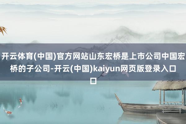 开云体育(中国)官方网站山东宏桥是上市公司中国宏桥的子公司-开云(中国)kaiyun网页版登录入口