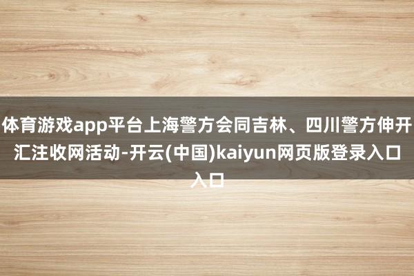 体育游戏app平台上海警方会同吉林、四川警方伸开汇注收网活动-开云(中国)kaiyun网页版登录入口