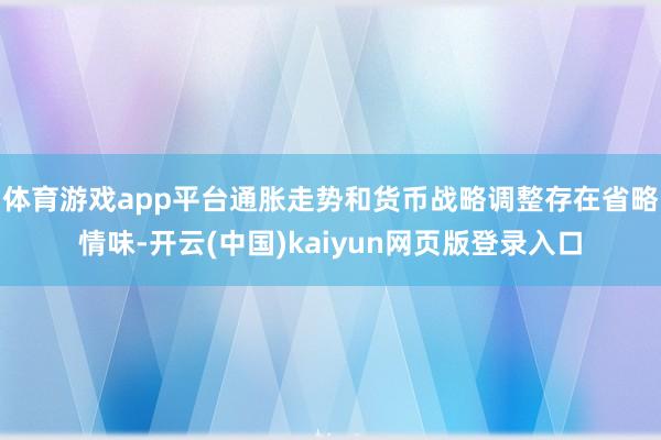 体育游戏app平台通胀走势和货币战略调整存在省略情味-开云(中国)kaiyun网页版登录入口