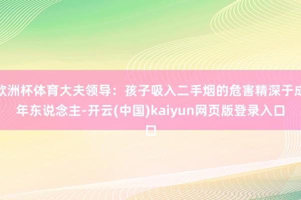 欧洲杯体育大夫领导：孩子吸入二手烟的危害精深于成年东说念主-开云(中国)kaiyun网页版登录入口