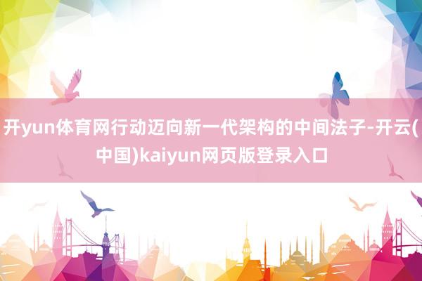 开yun体育网行动迈向新一代架构的中间法子-开云(中国)kaiyun网页版登录入口