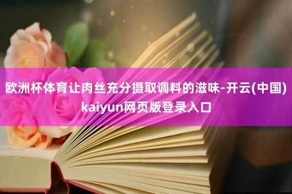 欧洲杯体育让肉丝充分摄取调料的滋味-开云(中国)kaiyun网页版登录入口