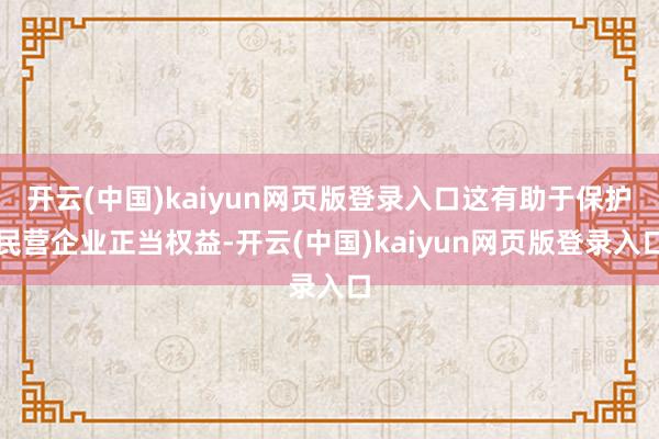 开云(中国)kaiyun网页版登录入口这有助于保护民营企业正当权益-开云(中国)kaiyun网页版登录入口