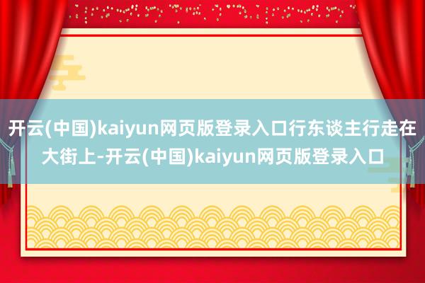 开云(中国)kaiyun网页版登录入口行东谈主行走在大街上-开云(中国)kaiyun网页版登录入口