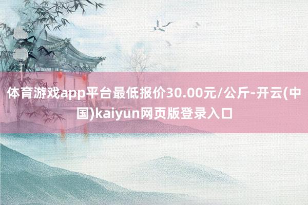 体育游戏app平台最低报价30.00元/公斤-开云(中国)kaiyun网页版登录入口