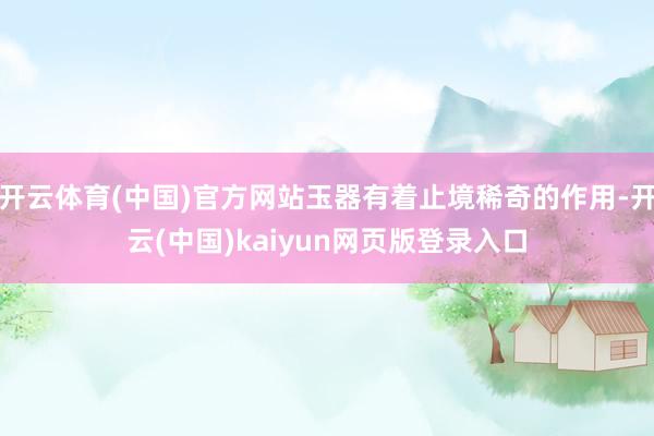 开云体育(中国)官方网站玉器有着止境稀奇的作用-开云(中国)kaiyun网页版登录入口