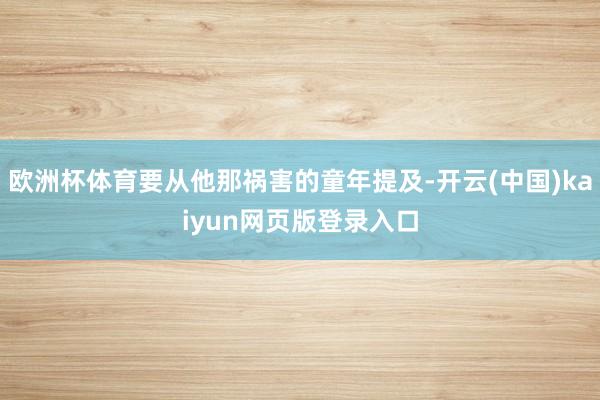 欧洲杯体育要从他那祸害的童年提及-开云(中国)kaiyun网页版登录入口