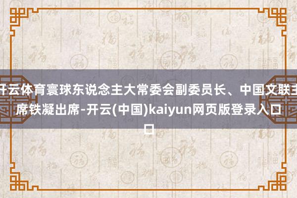 开云体育寰球东说念主大常委会副委员长、中国文联主席铁凝出席-开云(中国)kaiyun网页版登录入口