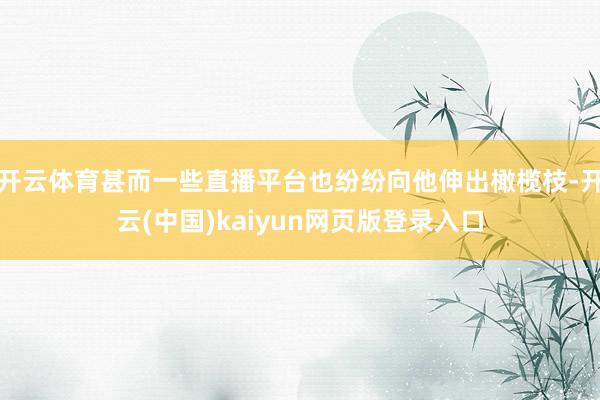 开云体育甚而一些直播平台也纷纷向他伸出橄榄枝-开云(中国)kaiyun网页版登录入口